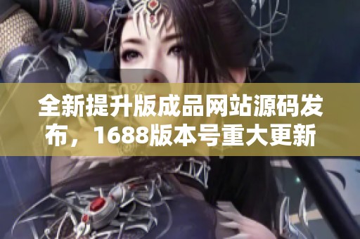 全新提升版成品网站源码发布，1688版本号重大更新解读