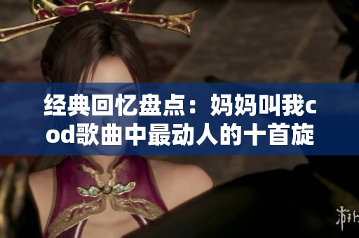 经典回忆盘点：妈妈叫我cod歌曲中最动人的十首旋律