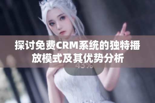 探讨免费CRM系统的独特播放模式及其优势分析