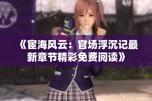 《宦海风云：官场浮沉记最新章节精彩免费阅读》