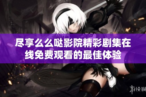 尽享么么哒影院精彩剧集在线免费观看的最佳体验