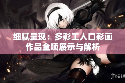 细腻呈现：多彩工人口彩画作品全项展示与解析