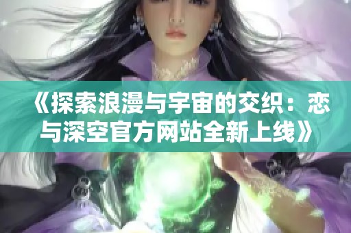 《探索浪漫与宇宙的交织：恋与深空官方网站全新上线》