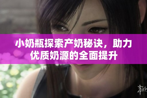 小奶瓶探索产奶秘诀，助力优质奶源的全面提升