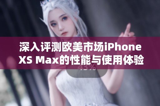 深入评测欧美市场iPhone XS Max的性能与使用体验