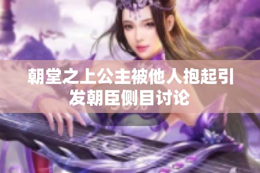 朝堂之上公主被他人抱起引发朝臣侧目讨论