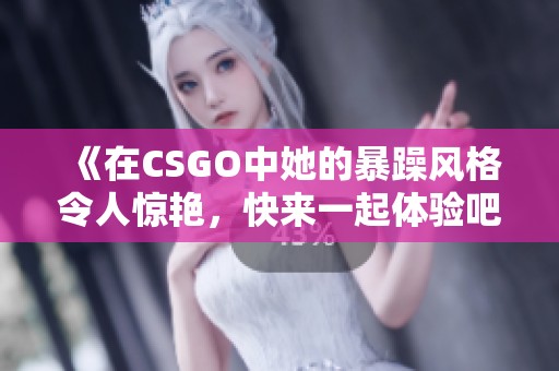 《在CSGO中她的暴躁风格令人惊艳，快来一起体验吧》
