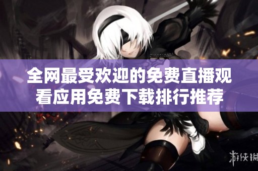 全网最受欢迎的免费直播观看应用免费下载排行推荐