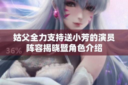 姑父全力支持送小芳的演员阵容揭晓暨角色介绍