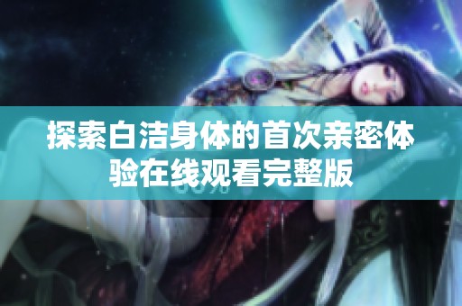 探索白洁身体的首次亲密体验在线观看完整版