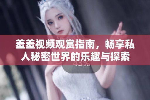 羞羞视频观赏指南，畅享私人秘密世界的乐趣与探索