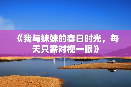 《我与妹妹的春日时光，每天只需对视一眼》
