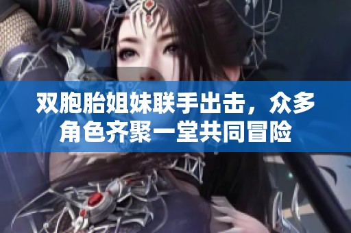 双胞胎姐妹联手出击，众多角色齐聚一堂共同冒险