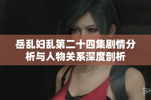 岳乱妇乱第二十四集剧情分析与人物关系深度剖析