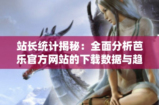 站长统计揭秘：全面分析芭乐官方网站的下载数据与趋势