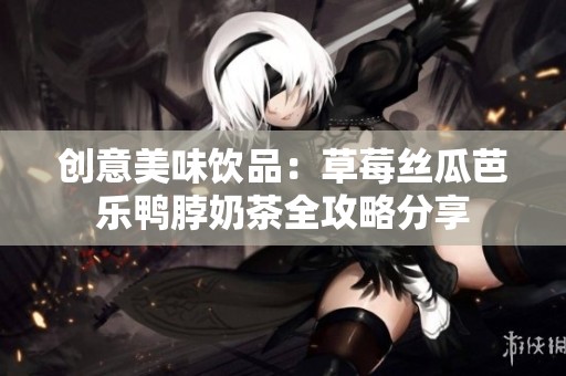 创意美味饮品：草莓丝瓜芭乐鸭脖奶茶全攻略分享