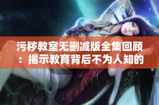 污秽教室无删减版全集回顾：揭示教育背后不为人知的真相