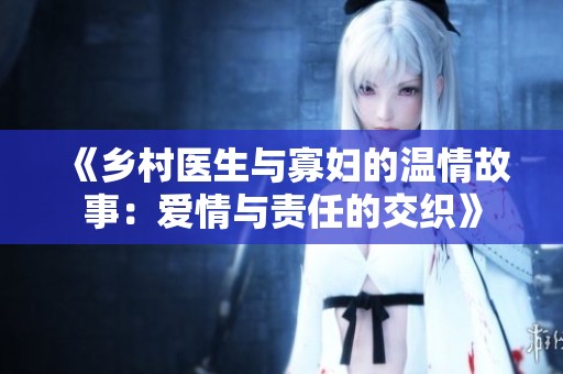 《乡村医生与寡妇的温情故事：爱情与责任的交织》
