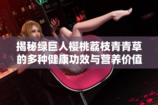 揭秘绿巨人樱桃荔枝青青草的多种健康功效与营养价值