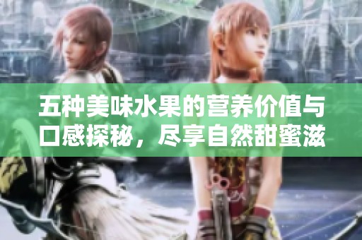五种美味水果的营养价值与口感探秘，尽享自然甜蜜滋味