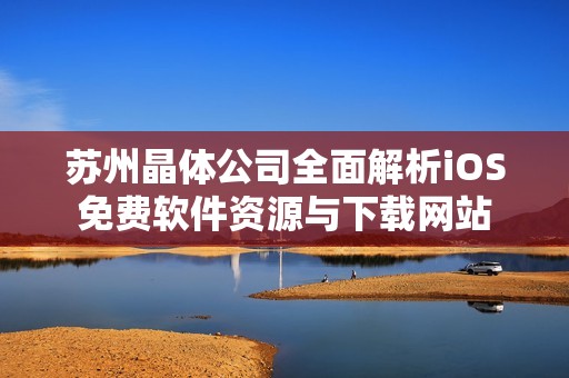 苏州晶体公司全面解析iOS免费软件资源与下载网站