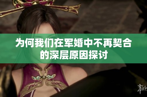 为何我们在军婚中不再契合的深层原因探讨