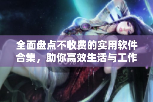 全面盘点不收费的实用软件合集，助你高效生活与工作