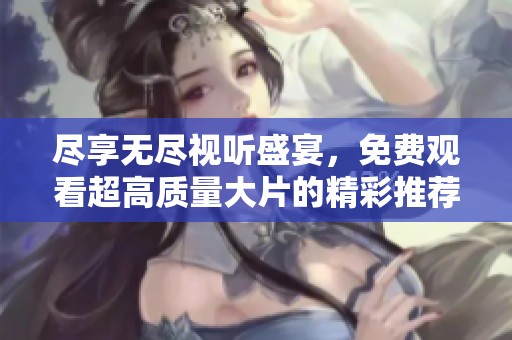 尽享无尽视听盛宴，免费观看超高质量大片的精彩推荐
