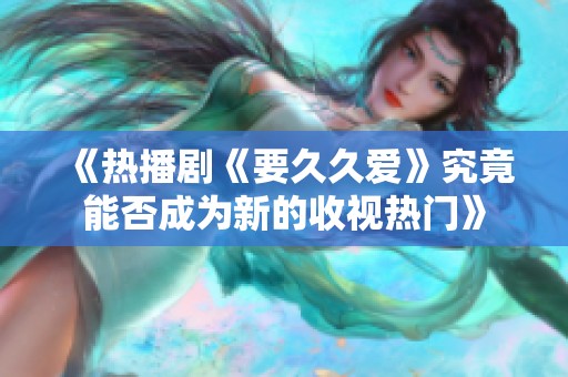 《热播剧《要久久爱》究竟能否成为新的收视热门》