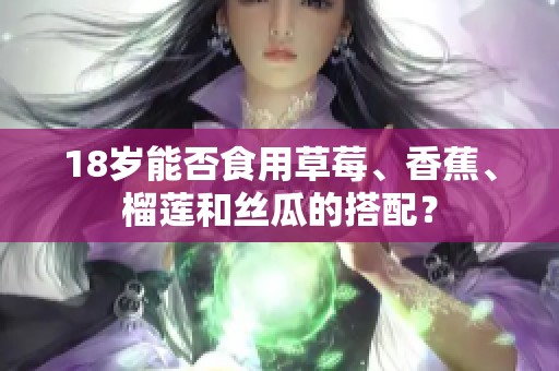 18岁能否食用草莓、香蕉、榴莲和丝瓜的搭配？