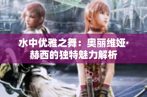 水中优雅之舞：奥丽维娅·赫西的独特魅力解析
