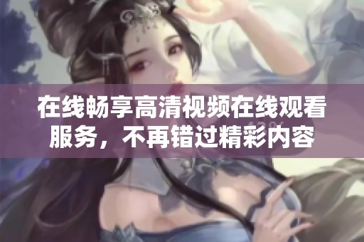 在线畅享高清视频在线观看服务，不再错过精彩内容