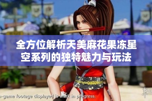 全方位解析天美麻花果冻星空系列的独特魅力与玩法