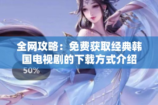 全网攻略：免费获取经典韩国电视剧的下载方式介绍