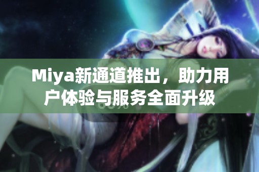 Miya新通道推出，助力用户体验与服务全面升级