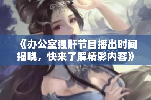 《办公室强肝节目播出时间揭晓，快来了解精彩内容》