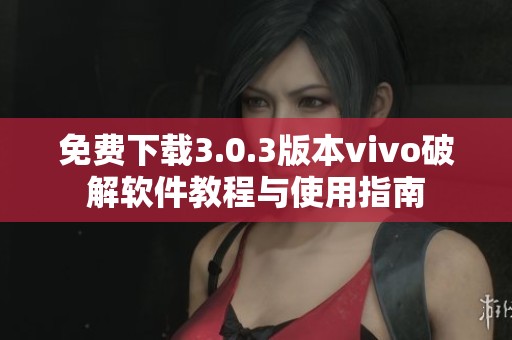 免费下载3.0.3版本vivo破解软件教程与使用指南