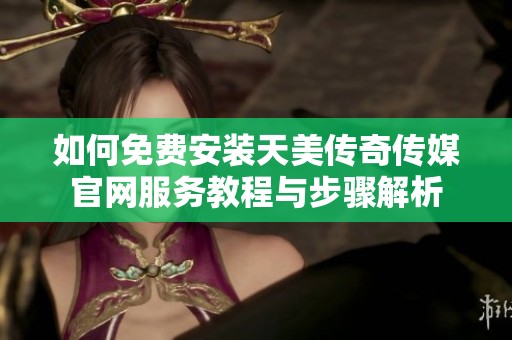 如何免费安装天美传奇传媒官网服务教程与步骤解析