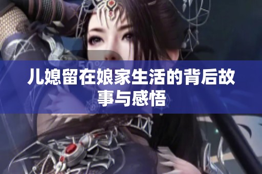 儿媳留在娘家生活的背后故事与感悟