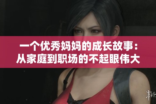 一个优秀妈妈的成长故事：从家庭到职场的不起眼伟大