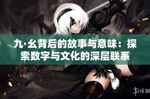 九·幺背后的故事与意味：探索数字与文化的深层联系