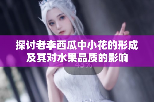 探讨老李西瓜中小花的形成及其对水果品质的影响