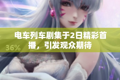 电车列车剧集于2日精彩首播，引发观众期待