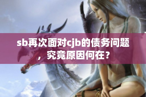 sb再次面对cjb的债务问题，究竟原因何在？