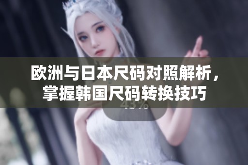 欧洲与日本尺码对照解析，掌握韩国尺码转换技巧