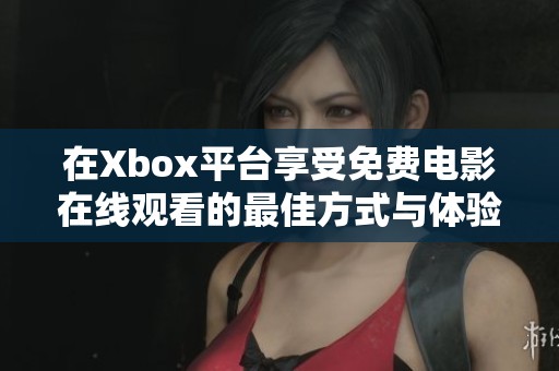 在Xbox平台享受免费电影在线观看的最佳方式与体验