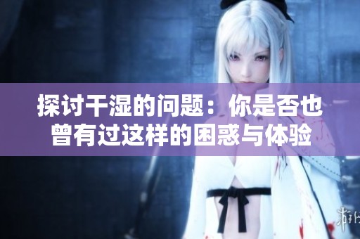 探讨干湿的问题：你是否也曾有过这样的困惑与体验