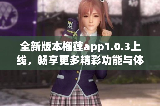 全新版本榴莲app1.0.3上线，畅享更多精彩功能与体验