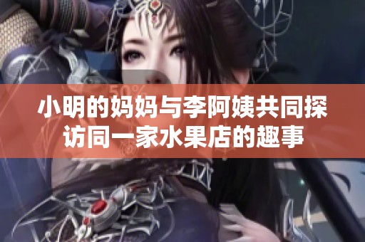 小明的妈妈与李阿姨共同探访同一家水果店的趣事