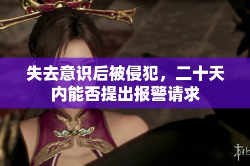 失去意识后被侵犯，二十天内能否提出报警请求